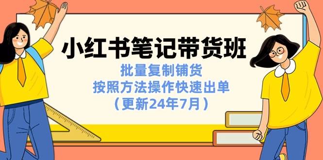 （11529期）小红书笔记-带货班：批量复制铺货，按照方法操作快速出单（更新24年7月）网创吧-网创项目资源站-副业项目-创业项目-搞钱项目网创吧