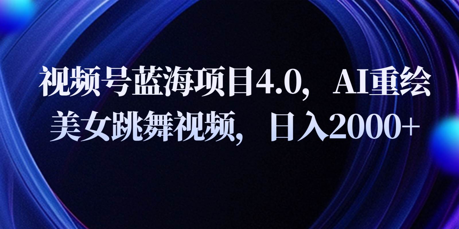 视频号蓝海项目4.0和拓展玩法，AI重绘美女跳舞视频，日入2000+网创吧-网创项目资源站-副业项目-创业项目-搞钱项目网创吧