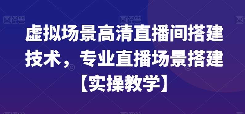 虚拟场景高清直播间搭建技术，专业直播场景搭建【实操教学】网创吧-网创项目资源站-副业项目-创业项目-搞钱项目网创吧