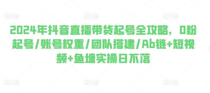 2024年抖音直播带货起号全攻略，0粉起号/账号权重/团队搭建/Ab链+短视频+鱼塘实操日不落网创吧-网创项目资源站-副业项目-创业项目-搞钱项目网创吧