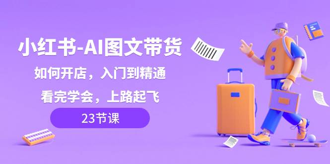 （8345期）小红书-AI图文带货，如何开店，入门到精通，看完学会，上路起飞！网创吧-网创项目资源站-副业项目-创业项目-搞钱项目网创吧