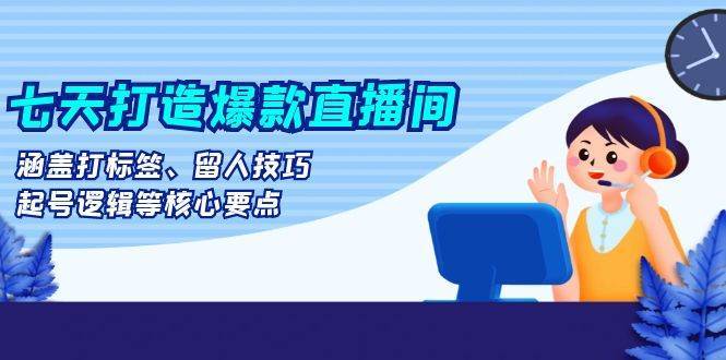 七天打造爆款直播间：涵盖打标签、留人技巧、起号逻辑等核心要点网创吧-网创项目资源站-副业项目-创业项目-搞钱项目网创吧