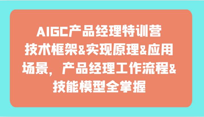 AIGC产品经理特训营-技术框架、实现原理、应用场景、工作流程、技能模型全掌握！网创吧-网创项目资源站-副业项目-创业项目-搞钱项目网创吧