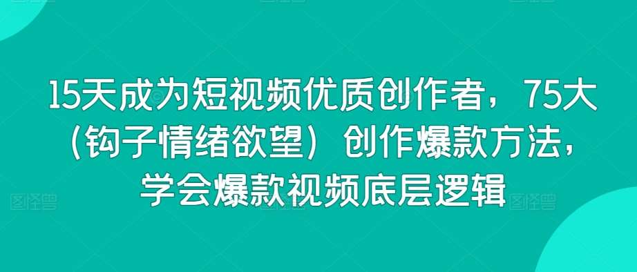 15天成为短视频优质创作者，75大（钩子情绪欲望）创作爆款方法，学会爆款视频底层逻辑网创吧-网创项目资源站-副业项目-创业项目-搞钱项目网创吧