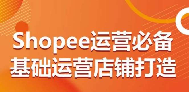 Shopee运营必备基础运营店铺打造，多层次的教你从0-1运营店铺网创吧-网创项目资源站-副业项目-创业项目-搞钱项目网创吧