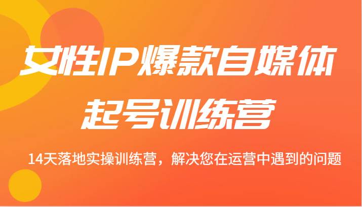 女性IP爆款自媒体起号训练营 14天落地实操训练营，解决您在运营中遇到的问题网创吧-网创项目资源站-副业项目-创业项目-搞钱项目网创吧