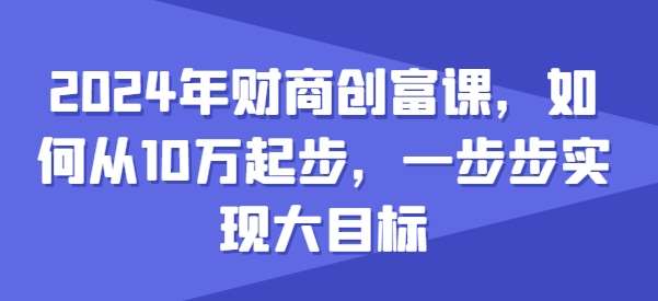 2024年财商创富课，如何从10w起步，一步步实现大目标网创吧-网创项目资源站-副业项目-创业项目-搞钱项目网创吧