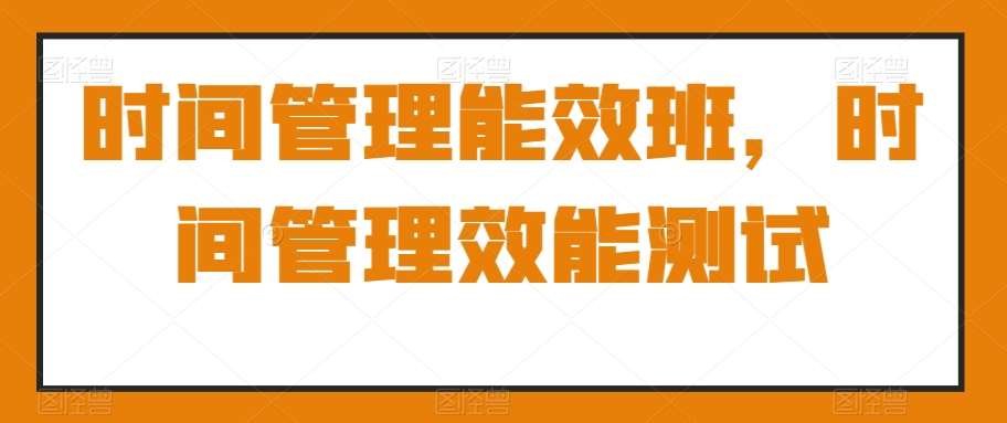 时间管理能效班，时间管理效能测试网创吧-网创项目资源站-副业项目-创业项目-搞钱项目网创吧