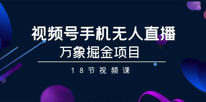 （9170期）视频号手机无人直播-万象掘金项目（18节视频课）网创吧-网创项目资源站-副业项目-创业项目-搞钱项目网创吧