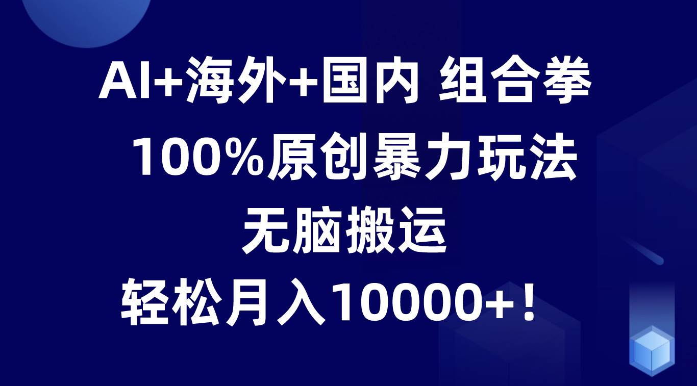 AI+海外+国内组合拳，100%原创暴力玩法，无脑搬运，轻松月入10000+！网创吧-网创项目资源站-副业项目-创业项目-搞钱项目网创吧