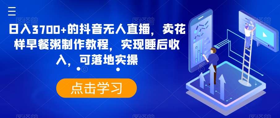 日入3700+的抖音无人直播，卖花样早餐粥制作教程，实现睡后收入，可落地实操【揭秘】网创吧-网创项目资源站-副业项目-创业项目-搞钱项目网创吧
