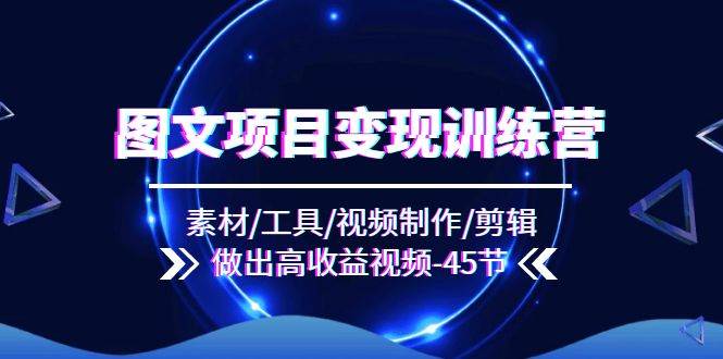 图文项目变现训练营：素材/工具/视频制作/剪辑/做出高收益视频（45节）网创吧-网创项目资源站-副业项目-创业项目-搞钱项目网创吧