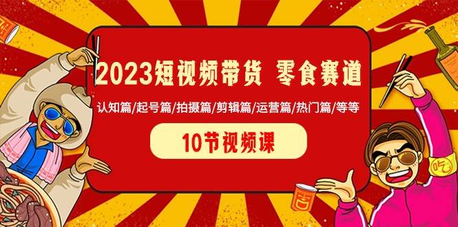 2023短视频带货零食赛道 认知篇/起号篇/拍摄篇/剪辑篇/运营篇/热门篇/等等网创吧-网创项目资源站-副业项目-创业项目-搞钱项目网创吧