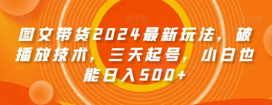 图文带货2024最新玩法，破播放技术，三天起号，小白也能日入500+【揭秘】网创吧-网创项目资源站-副业项目-创业项目-搞钱项目网创吧