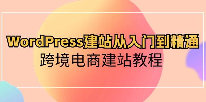 （10313期）WordPress建站从入门到精通，跨境电商建站教程网创吧-网创项目资源站-副业项目-创业项目-搞钱项目网创吧