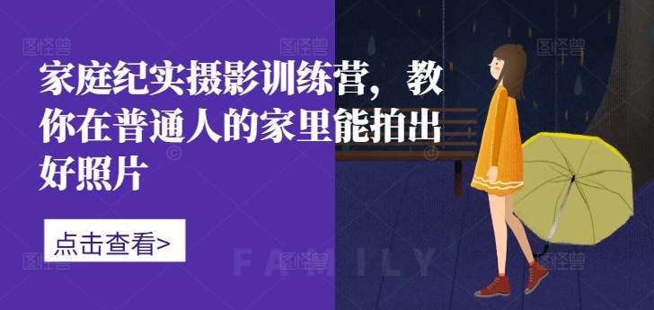 家庭纪实摄影训练营，教你在普通人的家里能拍出好照片网创吧-网创项目资源站-副业项目-创业项目-搞钱项目网创吧