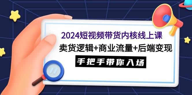 （9471期）2024短视频带货内核线上课：卖货逻辑+商业流量+后端变现，手把手带你入场网创吧-网创项目资源站-副业项目-创业项目-搞钱项目网创吧