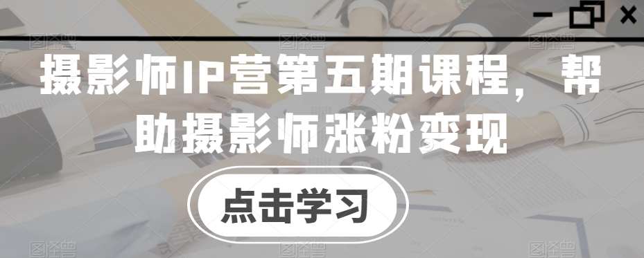 摄影师IP营第五期课程，帮助摄影师涨粉变现网创吧-网创项目资源站-副业项目-创业项目-搞钱项目网创吧