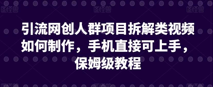 引流网创人群项目拆解类视频如何制作，手机直接可上手，保姆级教程【揭秘】网创吧-网创项目资源站-副业项目-创业项目-搞钱项目网创吧