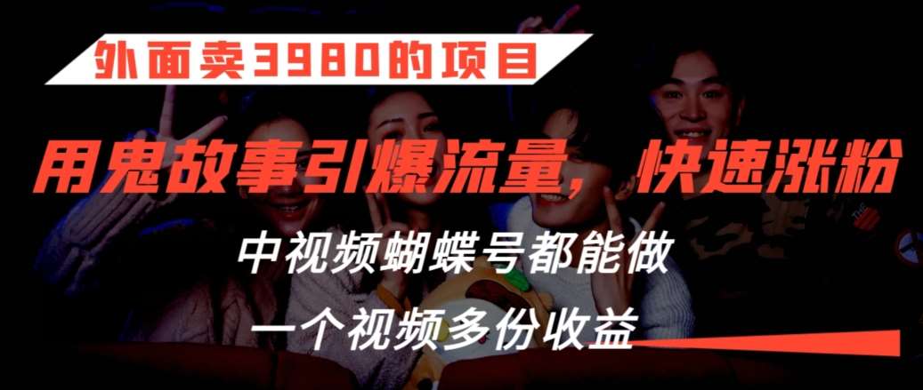 外面卖3980的项目，鬼故事引爆流量打法，中视频、蝴蝶号都能做，一个视频多份收益【揭秘】网创吧-网创项目资源站-副业项目-创业项目-搞钱项目网创吧