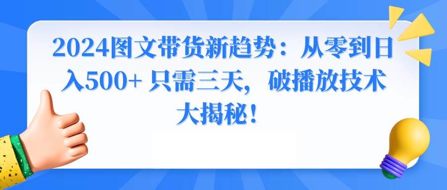 （8904期）2024图文带货新趋势：从零到日入500+ 只需三天，破播放技术大揭秘！网创吧-网创项目资源站-副业项目-创业项目-搞钱项目网创吧