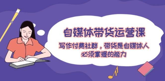 （12043期）自媒体带货运营课：写作付费社群，带货是自媒体人必须掌握的能力网创吧-网创项目资源站-副业项目-创业项目-搞钱项目网创吧