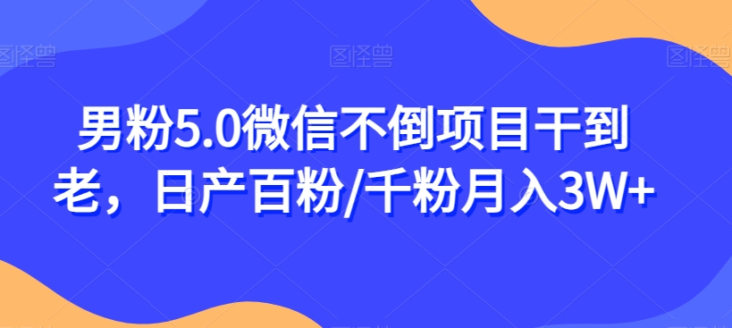 男粉5.0微信不倒项目干到老，日产百粉/千粉月入3W+【揭秘】网创吧-网创项目资源站-副业项目-创业项目-搞钱项目网创吧