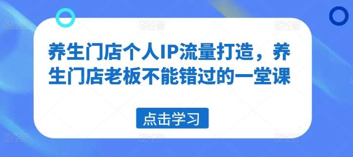 养生门店个人IP流量打造，养生门店老板不能错过的一堂课网创吧-网创项目资源站-副业项目-创业项目-搞钱项目网创吧