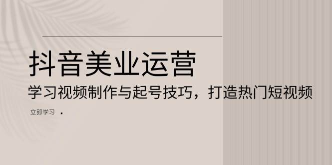 （13415期）抖音美业运营：学习视频制作与起号技巧，打造热门短视频网创吧-网创项目资源站-副业项目-创业项目-搞钱项目网创吧