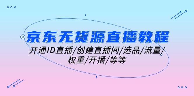 （10999期）京东无货源直播教程：开通ID直播/创建直播间/选品/流量/权重/开播/等等网创吧-网创项目资源站-副业项目-创业项目-搞钱项目网创吧