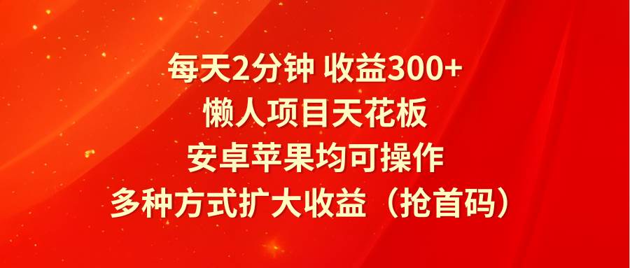 每天2分钟收益300+，懒人项目天花板，安卓苹果均可操作，多种方式扩大收益（抢首码）网创吧-网创项目资源站-副业项目-创业项目-搞钱项目网创吧