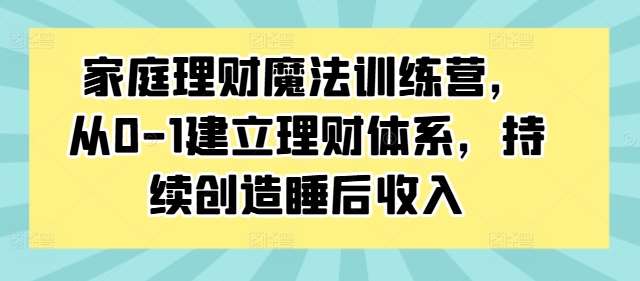 家庭理财魔法训练营，从0-1建立理财体系，持续创造睡后收入网创吧-网创项目资源站-副业项目-创业项目-搞钱项目网创吧