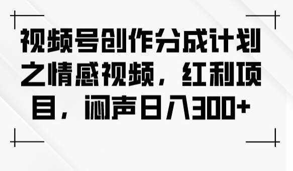 视频号创作分成计划之情感视频，红利项目，闷声日入300+网创吧-网创项目资源站-副业项目-创业项目-搞钱项目网创吧