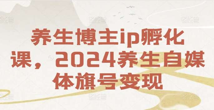 养生博主ip孵化课，2024养生自媒体旗号变现网创吧-网创项目资源站-副业项目-创业项目-搞钱项目网创吧