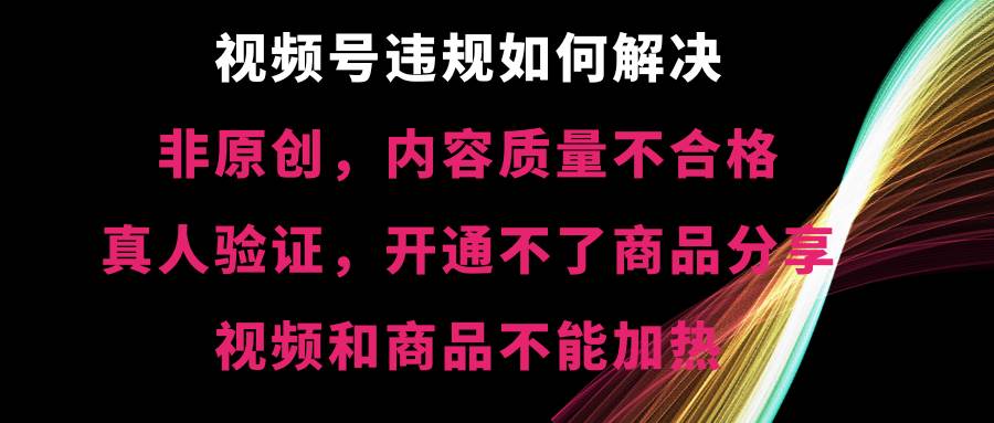 （8622期）视频号违规【非原创，内容质量不合格，真人验证，开不了商品分享，不能…网创吧-网创项目资源站-副业项目-创业项目-搞钱项目网创吧