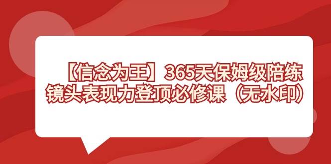 （8953期）【信念 为王】365天-保姆级陪练，镜头表现力登顶必修课（无水印）网创吧-网创项目资源站-副业项目-创业项目-搞钱项目网创吧