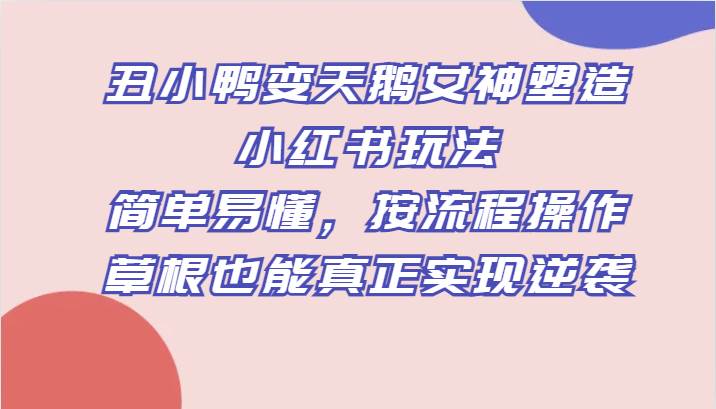 丑小鸭变天鹅女神塑造小红书玩法,简单易懂,按流程操作,草根也能真正实现逆袭网创吧-网创项目资源站-副业项目-创业项目-搞钱项目网创吧