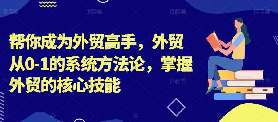 帮你成为外贸高手，外贸从0-1的系统方法论，掌握外贸的核心技能网创吧-网创项目资源站-副业项目-创业项目-搞钱项目网创吧