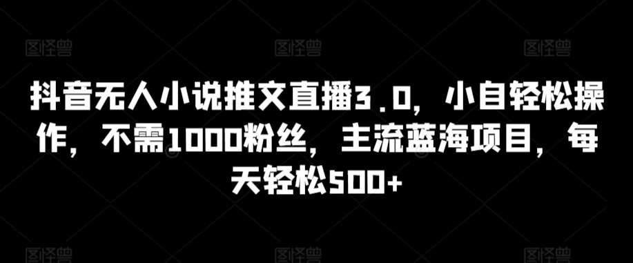 抖音无人小说推文直播3.0,小自轻松操作,不需1000粉丝,主流蓝海项目,每天轻松500+【揭秘】网创吧-网创项目资源站-副业项目-创业项目-搞钱项目网创吧