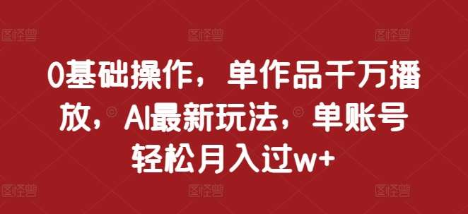 0基础操作,单作品千万播放,AI最新玩法,单账号轻松月入过w+【揭秘】网创吧-网创项目资源站-副业项目-创业项目-搞钱项目网创吧