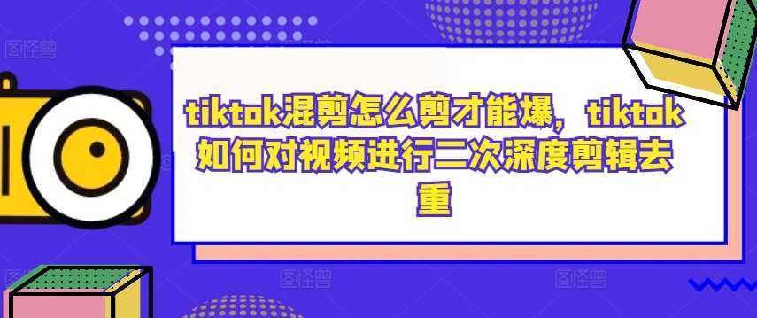 tiktok混剪怎么剪才能爆，tiktok如何对视频进行二次深度剪辑去重网创吧-网创项目资源站-副业项目-创业项目-搞钱项目网创吧
