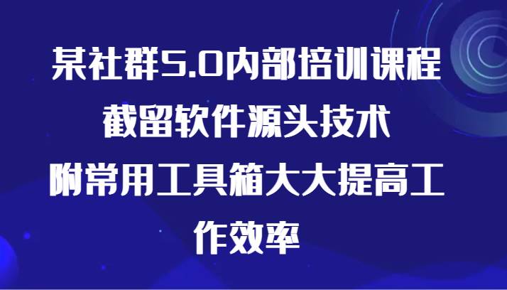 某社群5.0内部培训课程，截留软件源头技术，附常用工具箱大大提高工作效率网创吧-网创项目资源站-副业项目-创业项目-搞钱项目网创吧