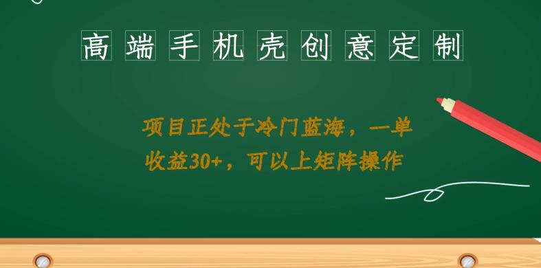 高端手机壳创意定制，项目正处于蓝海，每单收益30+，可以上矩阵操作【揭秘】网创吧-网创项目资源站-副业项目-创业项目-搞钱项目网创吧