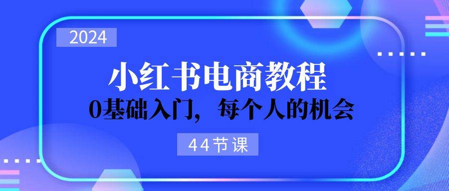 2024从0-1学习小红书电商，0基础入门，每个人的机会（45节）网创吧-网创项目资源站-副业项目-创业项目-搞钱项目网创吧