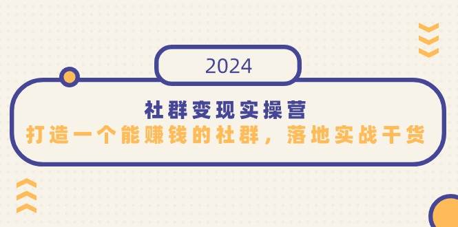 社群变现实操营，打造一个能赚钱的社群，落地实战干货，尤其适合知识变现网创吧-网创项目资源站-副业项目-创业项目-搞钱项目网创吧