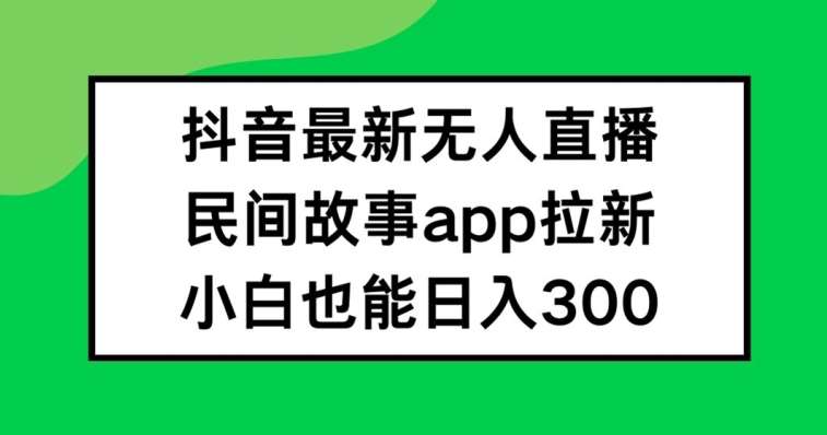 抖音无人直播，民间故事APP拉新，小白也能日入300+【揭秘】网创吧-网创项目资源站-副业项目-创业项目-搞钱项目网创吧