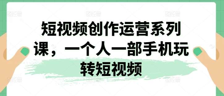 短视频创作运营系列课，一个人一部手机玩转短视频网创吧-网创项目资源站-副业项目-创业项目-搞钱项目网创吧