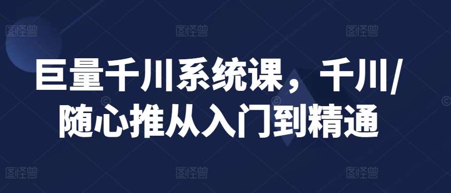 巨量千川系统课，千川/随心推从入门到精通网创吧-网创项目资源站-副业项目-创业项目-搞钱项目网创吧