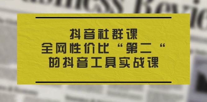 抖音社群课，全网性价比“第二“的抖音工具实战课网创吧-网创项目资源站-副业项目-创业项目-搞钱项目网创吧