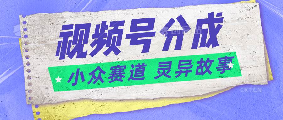 视频号分成掘金小众赛道 灵异故事，普通人都能做得好的副业网创吧-网创项目资源站-副业项目-创业项目-搞钱项目网创吧